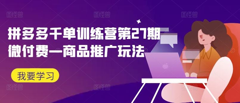 拼多多千单训练营第27期微付费—商品推广玩法-巴七创客网