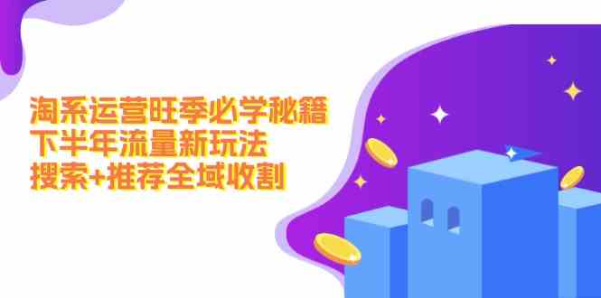 淘系运营旺季必学秘籍：下半年流量新玩法：搜索+推荐全域收割-巴七创客网
