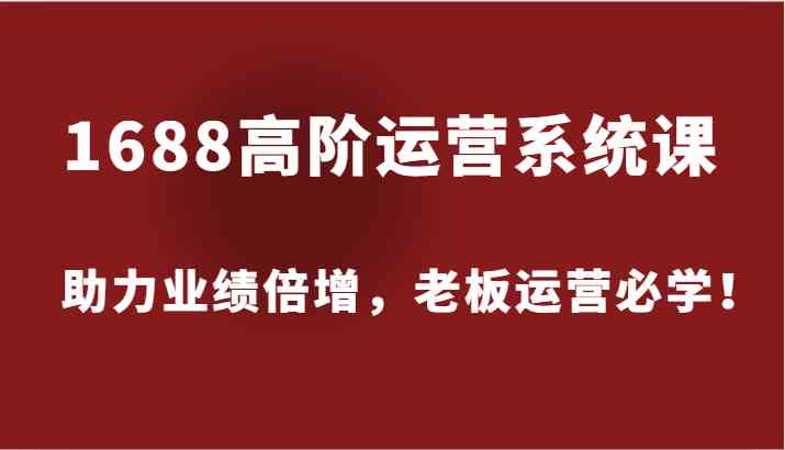 1688高阶运营系统课，助力业绩倍增，老板运营必学！-巴七创客网