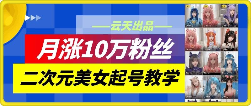 云天二次元美女起号教学，月涨10万粉丝，不判搬运-巴七创客网