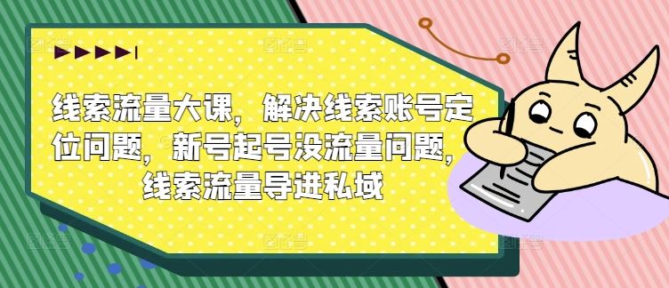 线索流量大课，解决线索账号定位问题，新号起号没流量问题，线索流量导进私域-巴七创客网