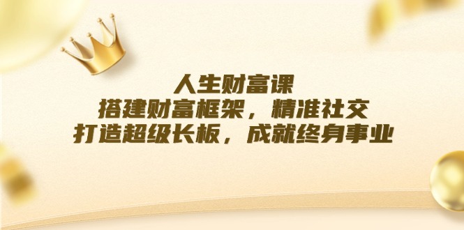 （12384期）人生财富课：搭建财富框架，精准社交，打造超级长板，成就终身事业-巴七创客网