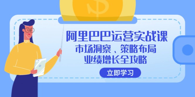 （12385期）阿里巴巴运营实战课：市场洞察、策略布局、业绩增长全攻略-巴七创客网