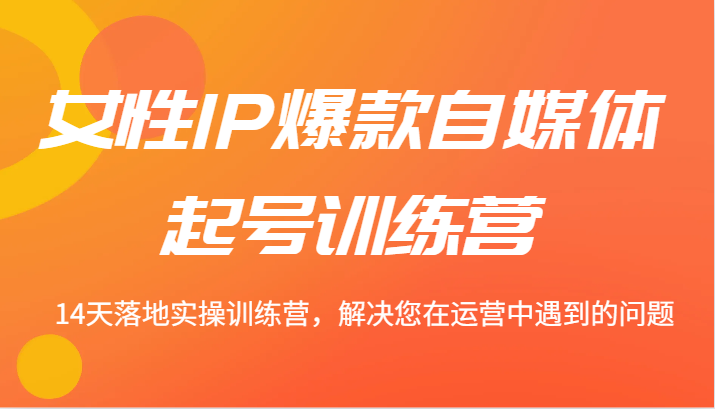 女性IP爆款自媒体起号训练营 14天落地实操训练营，解决您在运营中遇到的问题-巴七创客网