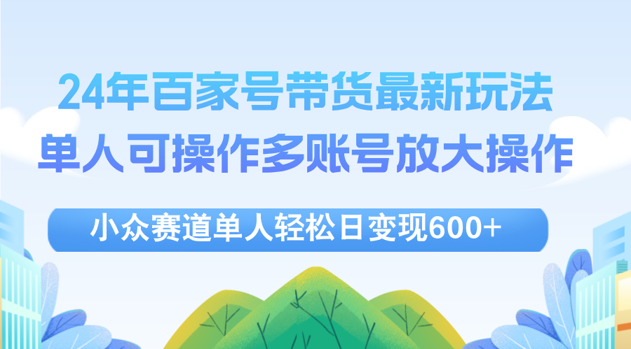 （12405期）24年百家号视频带货最新玩法，单人可操作多账号放大操作，单人轻松日变…-巴七创客网