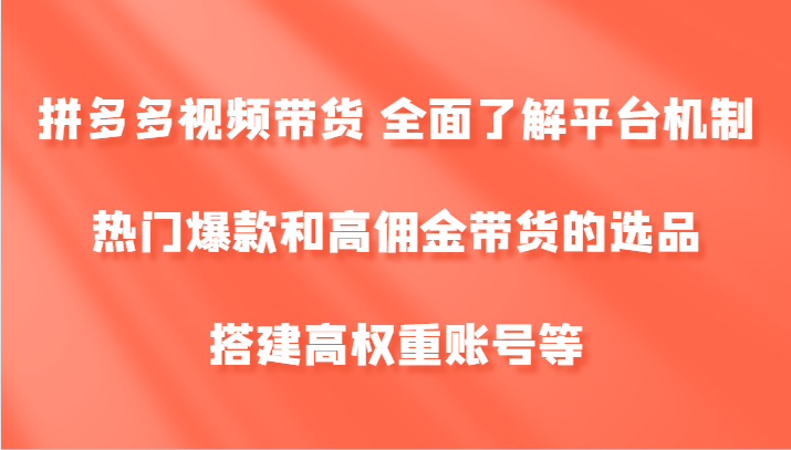 拼多多视频带货 全面了解平台机制、热门爆款和高佣金带货的选品，搭建高权重账号等-巴七创客网