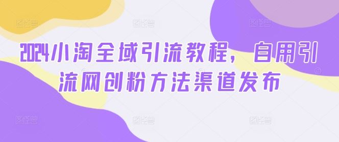 2024小淘全域引流教程，自用引流网创粉方法渠道发布-巴七创客网