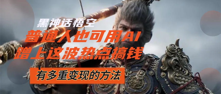 （12414期）黑神话悟空爆火，已经有人利用这波流量变现几十万，普通人也可用AI蹭上…-巴七创客网