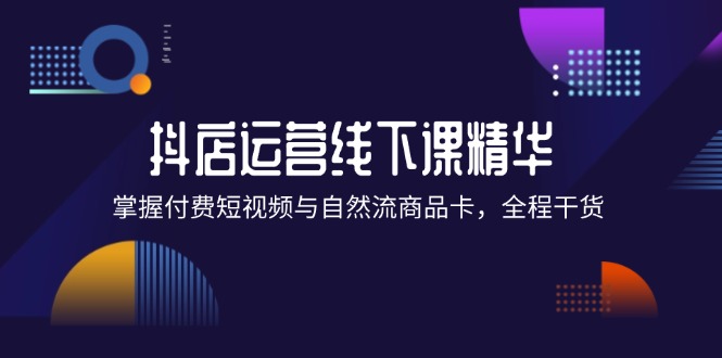 （12415期）抖店进阶线下课精华：掌握付费短视频与自然流商品卡，全程干货！-巴七创客网
