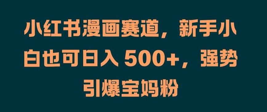 小红书漫画赛道，新手小白也可日入 500+，强势引爆宝妈粉【揭秘】-巴七创客网