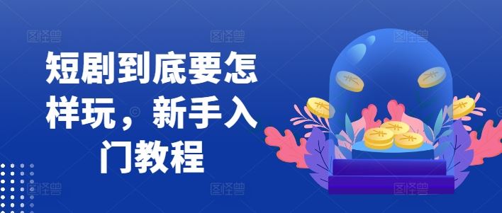 短剧到底要怎样玩，新手入门教程-巴七创客网