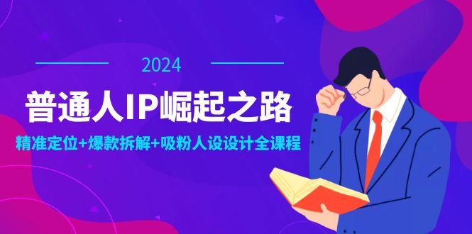 普通人IP崛起之路：打造个人品牌，精准定位+爆款拆解+吸粉人设设计全课程-巴七创客网
