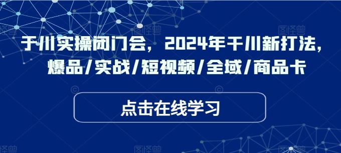 于川实操闭门会，2024年干川新打法，爆品/实战/短视频/全域/商品卡-巴七创客网