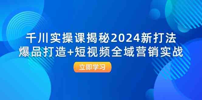 千川实操课揭秘2024新打法：爆品打造+短视频全域营销实战-巴七创客网