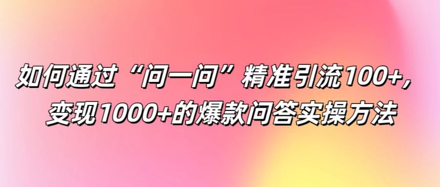 如何通过“问一问”精准引流100+， 变现1000+的爆款问答实操方法-巴七创客网