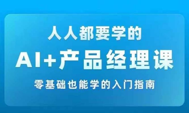 AI +产品经理实战项目必修课，从零到一教你学ai，零基础也能学的入门指南-巴七创客网