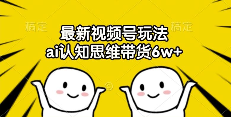 最新视频号玩法，ai认知思维带货6w+【揭秘】-巴七创客网
