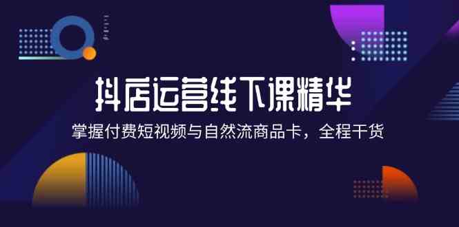 抖店进阶线下课精华：掌握付费短视频与自然流商品卡，全程干货！-巴七创客网