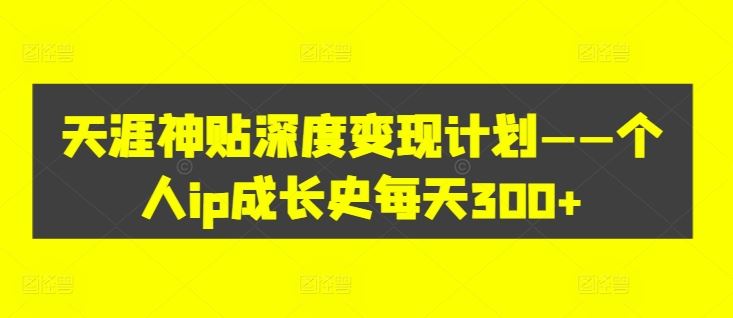 天涯神贴深度变现计划——个人ip成长史每天300+【揭秘】-巴七创客网