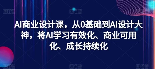 AI商业设计课，从0基础到AI设计大神，将AI学习有效化、商业可用化、成长持续化-巴七创客网