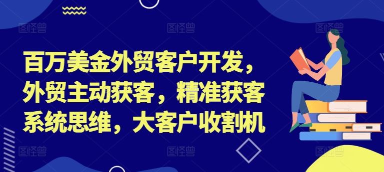 百万美金外贸客户开发，外贸主动获客，精准获客系统思维，大客户收割机-巴七创客网