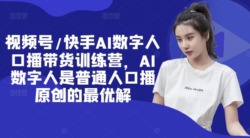 视频号/快手AI数字人口播带货训练营，AI数字人是普通人口播原创的最优解-巴七创客网