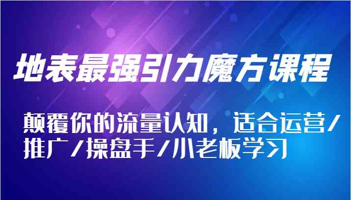 地表最强引力魔方课程，颠覆你的流量认知，适合运营/推广/操盘手/小老板学习-巴七创客网