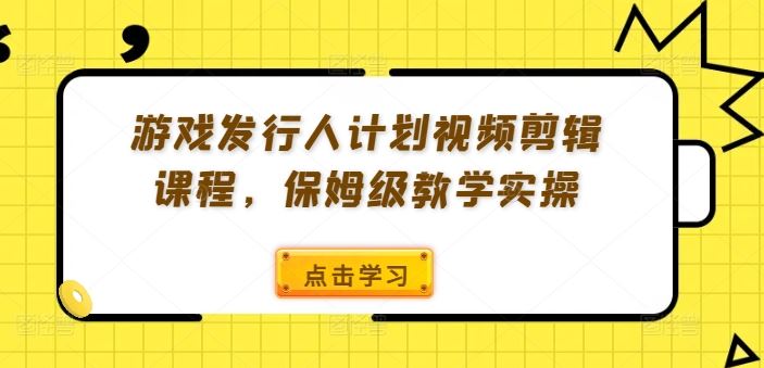 游戏发行人计划视频剪辑课程，保姆级教学实操-巴七创客网