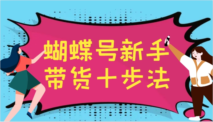 蝴蝶号新手带货十步法，建立自己的玩法体系，跟随平台变化不断更迭-巴七创客网