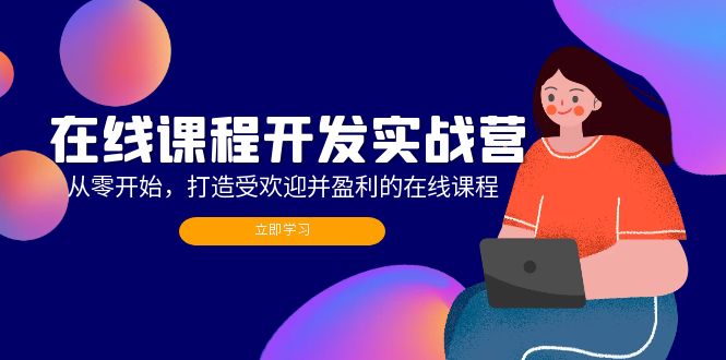 （12493期）在线课程开发实战营：从零开始，打造受欢迎并盈利的在线课程（更新）-巴七创客网