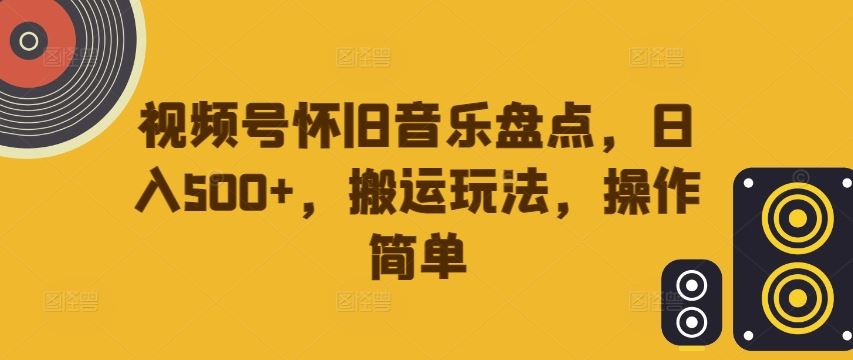 视频号怀旧音乐盘点，日入500+，搬运玩法，操作简单【揭秘】-巴七创客网