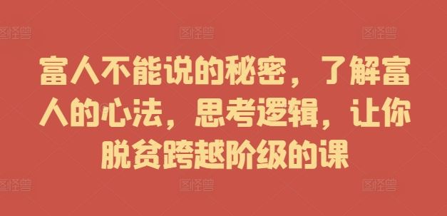 富人不能说的秘密，了解富人的心法，思考逻辑，让你脱贫跨越阶级的课-巴七创客网