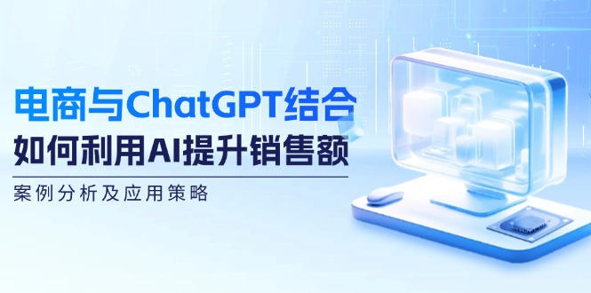 电商与ChatGPT结合：如何利用AI提升销售额，案例分析及应用策略-巴七创客网