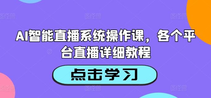 AI智能直播系统操作课，各个平台直播详细教程-巴七创客网