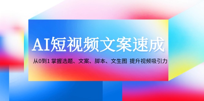 （12507期）AI短视频文案速成：从0到1 掌握选题、文案、脚本、文生图  提升视频吸引力-巴七创客网