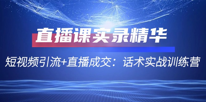 （12519期）直播课实录精华：短视频引流+直播成交：话术实战训练营-巴七创客网