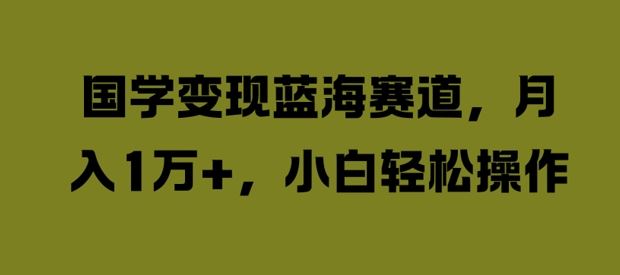 国学变现蓝海赛道，月入1W+，小白轻松操作【揭秘】-巴七创客网