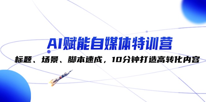 （12522期）AI赋能自媒体特训营：标题、场景、脚本速成，10分钟打造高转化内容-巴七创客网