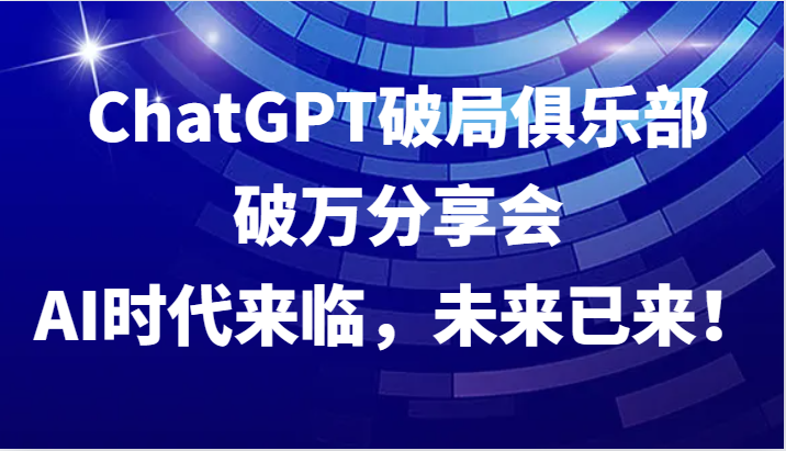 ChatGPT破局俱乐部破万分享会，AI时代来临，未来已来！-巴七创客网