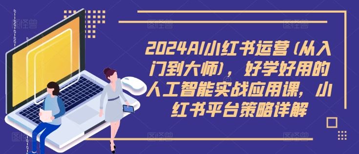2024AI小红书运营(从入门到大师)，好学好用的人工智能实战应用课，小红书平台策略详解-巴七创客网