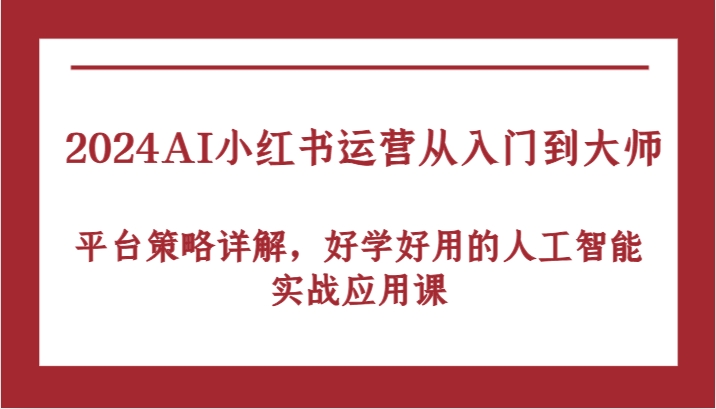 2024AI小红书运营从入门到大师，平台策略详解，好学好用的人工智能实战应用课-巴七创客网