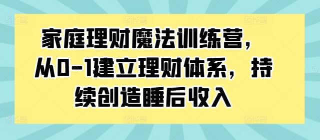 家庭理财魔法训练营，从0-1建立理财体系，持续创造睡后收入-巴七创客网
