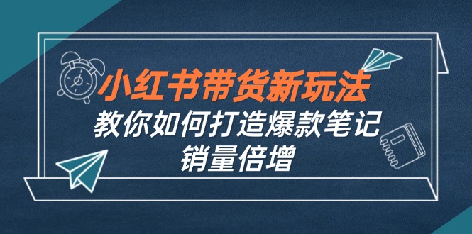 （12535期）小红书带货新玩法【9月课程】教你如何打造爆款笔记，销量倍增（无水印）-巴七创客网