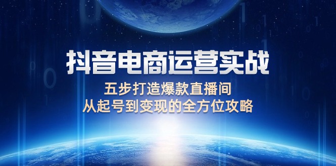 （12542期）抖音电商运营实战：五步打造爆款直播间，从起号到变现的全方位攻略-巴七创客网