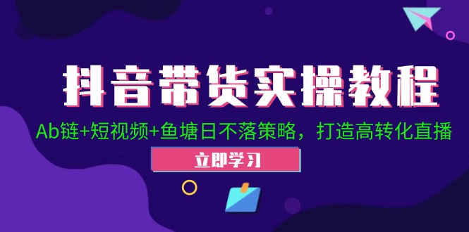 抖音带货实操教程！Ab链+短视频+鱼塘日不落策略，打造高转化直播-巴七创客网