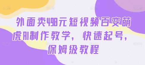 外面卖498元短视频百变萌虎AI制作教学，快速起号，保姆级教程-巴七创客网