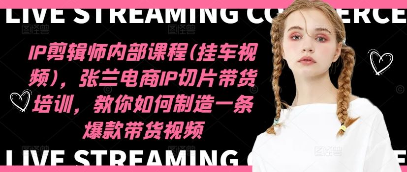 IP剪辑师内部课程(挂车视频)（更新09月），张兰电商IP切片带货培训，教你如何制造一条爆款带货视频-巴七创客网