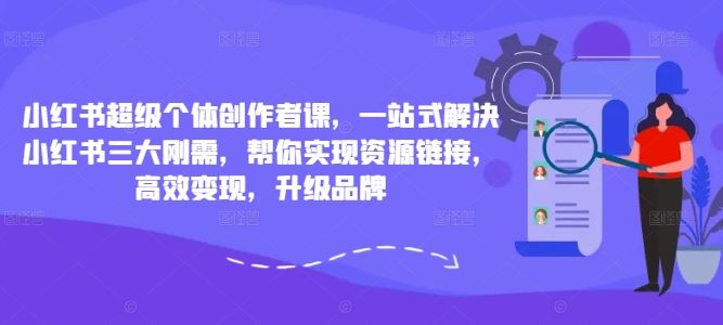 小红书超级个体创作者课，一站式解决小红书三大刚需，帮你实现资源链接，高效变现，升级品牌-巴七创客网