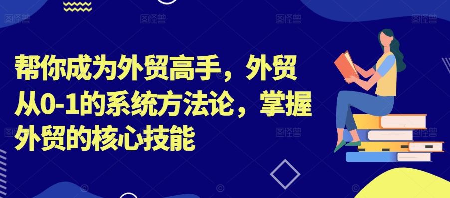 帮你成为外贸高手，外贸从0-1的系统方法论，掌握外贸的核心技能-巴七创客网