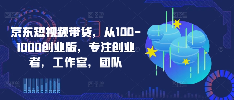 京东短视频带货，从100-1000创业版，专注创业者，工作室，团队-巴七创客网